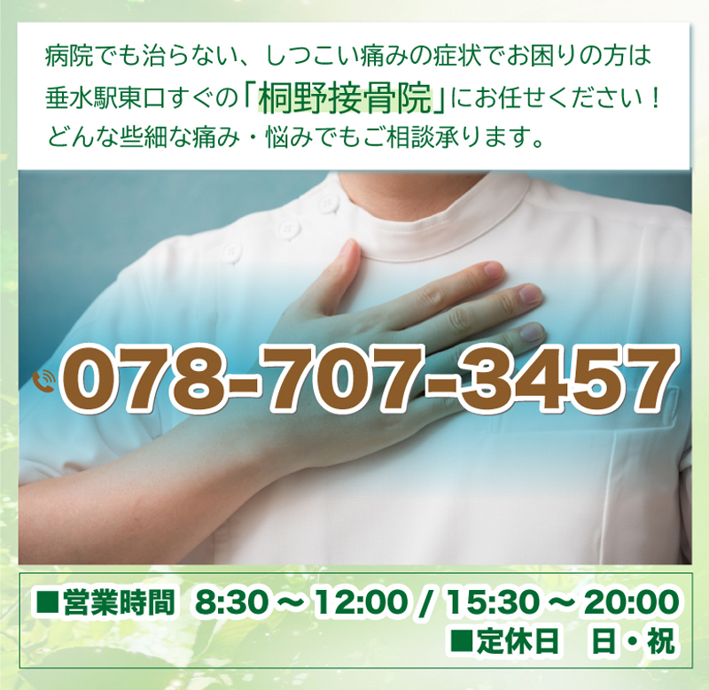 病院でも治らない、しつこい痛みの症状でお困りの方は垂水駅東口すぐの「桐野接骨院」にお任せください！どんな些細な痛み・悩みでもご相談承ります。TEL:078-707-3457 ■営業時間：8：30～12：00 / 15：30～20：00 ■定休日：日・祝